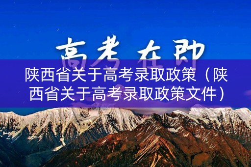 陕西省关于高考录取政策（陕西省关于高考录取政策文件）