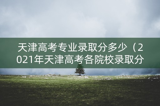 天津高考专业录取分多少(2021年天津高考各院校录取分数线是多少) 天津高考专业录取分多少(2021年天津高考各院校录取分数线是多少)