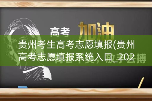 贵州考生高考志愿填报(贵州高考志愿填报系统入口_2020贵州省招生考)