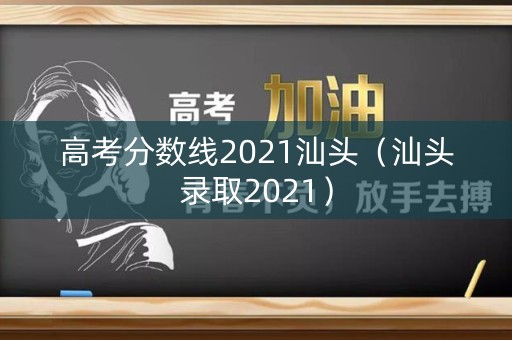 高考分数线2021汕头（汕头录取2021）