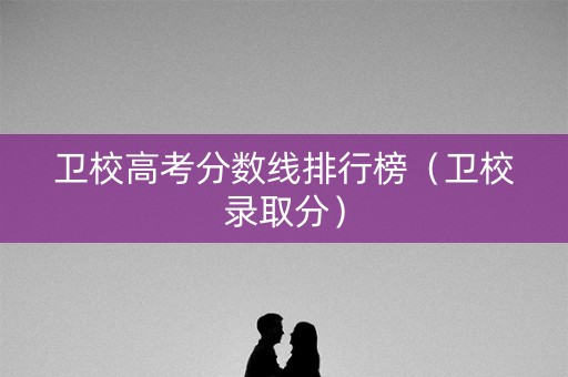 卫校高考分数线排行榜(卫校录取分) 卫校高考分数线排行榜(卫校录取分)