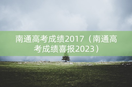 南通高考成绩2017(南通高考成绩喜报2023) 南通高考成绩2017(南通高考成绩喜报2023)