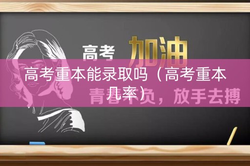 高考重本能录取吗(高考重本几率) 高考重本能录取吗(高考重本几率)
