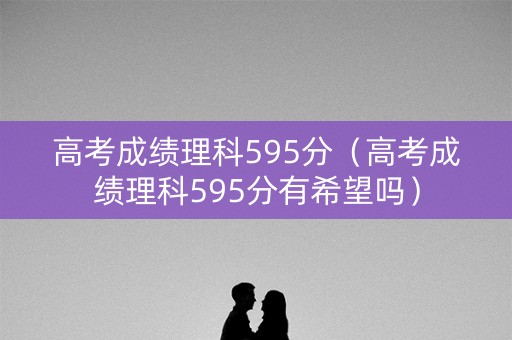 高考成绩理科595分（高考成绩理科595分有希望吗）