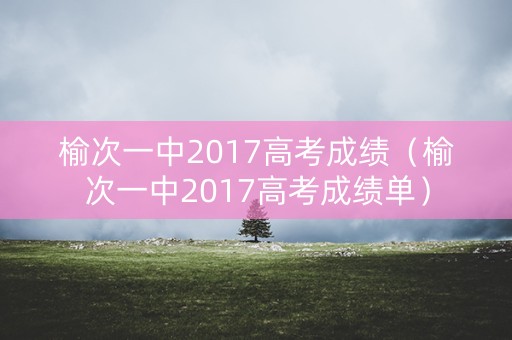 榆次一中2017高考成绩（榆次一中2017高考成绩单）