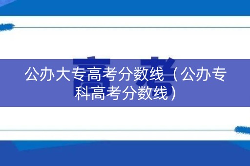 公办大专高考分数线（公办专科高考分数线）