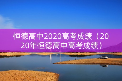 恒德高中2020高考成绩（2020年恒德高中高考成绩）