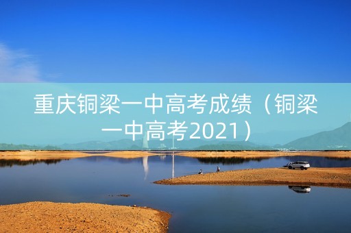 重庆铜梁一中高考成绩（铜梁一中高考2021）