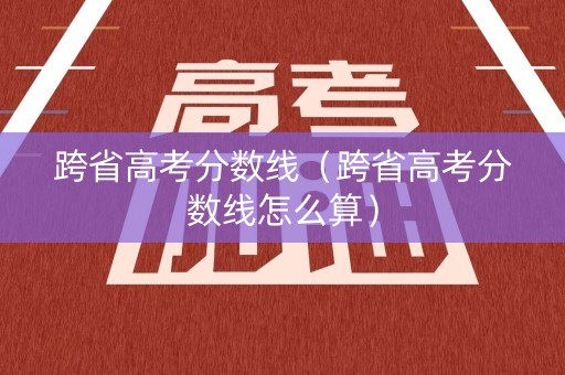 跨省高考分数线（跨省高考分数线怎么算）