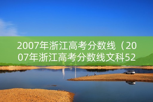 2007年浙江高考分数线(2007年浙江高考分数线文科526位次) 2007年浙江高考分数线(2007年浙江高考分数线文科526位次)