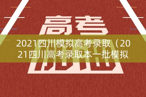 2021四川模拟高考录取（2021四川高考录取本一批模拟投档分数）