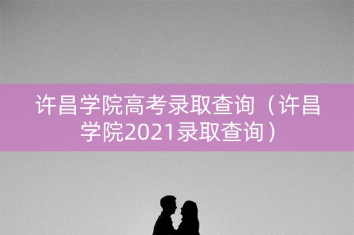 许昌学院高考录取查询（许昌学院2021录取查询）