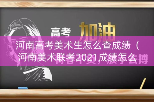 河南高考美术生怎么查成绩（河南美术联考2021成绩怎么查）