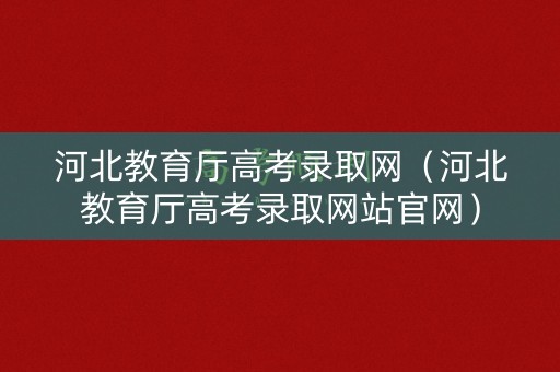 河北教育厅高考录取网（河北教育厅高考录取网站官网）