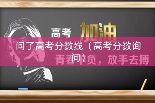 问了高考分数线（高考分数询问）