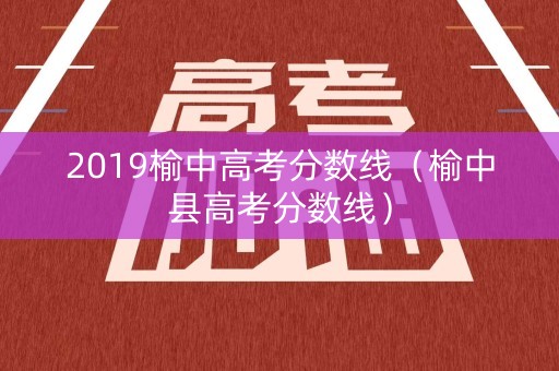 2019榆中高考分数线（榆中县高考分数线）