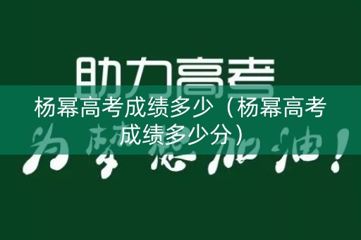 杨幂高考成绩多少(杨幂高考成绩多少分) 杨幂高考成绩多少(杨幂高考成绩多少分)