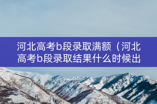 河北高考b段录取满额(河北高考b段录取结果什么时候出) 河北高考b段录取满额(河北高考b段录取结果什么时候出)