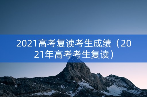 2021高考复读考生成绩（2021年高考考生复读）