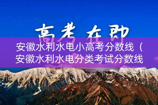 安徽水利水电小高考分数线（安徽水利水电分类考试分数线）