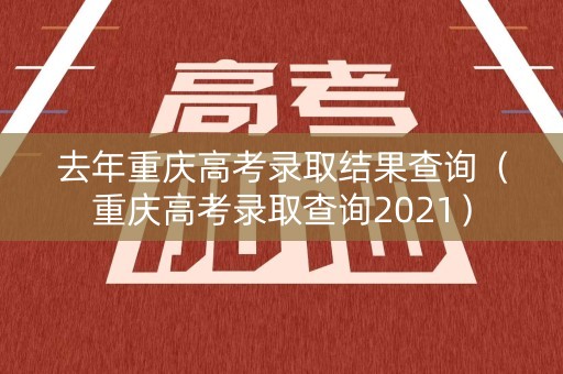 去年重庆高考录取结果查询(重庆高考录取查询2021) 去年重庆高考录取结果查询(重庆高考录取查询2021)