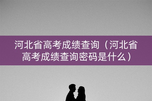 河北省高考成绩查询(河北省高考成绩查询密码是什么) 河北省高考成绩查询(河北省高考成绩查询密码是什么)