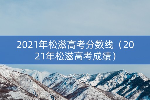 2021年松滋高考分数线(2021年松滋高考成绩) 2021年松滋高考分数线(2021年松滋高考成绩)