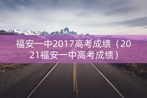 福安一中2017高考成绩(2021福安一中高考成绩) 福安一中2017高考成绩(2021福安一中高考成绩)