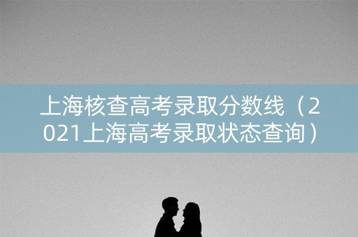 上海核查高考录取分数线（2021上海高考录取状态查询）