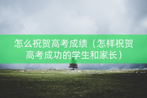 怎么祝贺高考成绩(怎样祝贺高考成功的学生和家长) 怎么祝贺高考成绩(怎样祝贺高考成功的学生和家长)