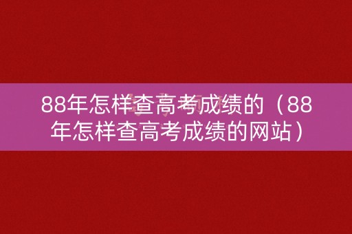 88年怎样查高考成绩的（88年怎样查高考成绩的网站）