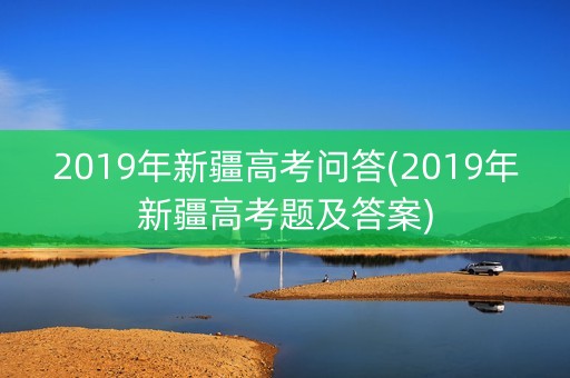 2019年新疆高考问答(2019年新疆高考题及答案)
