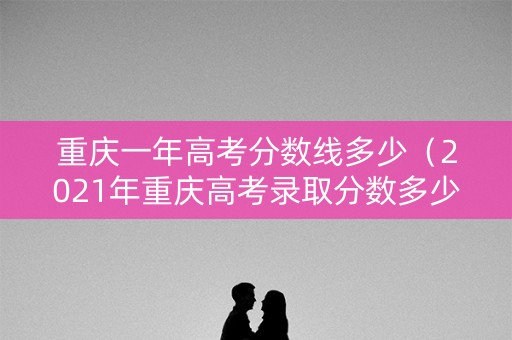 重庆一年高考分数线多少（2021年重庆高考录取分数多少分）