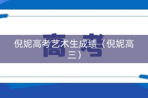 倪妮高考艺术生成绩（倪妮高三）