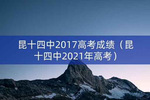 昆十四中2017高考成绩（昆十四中2021年高考）
