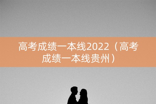 高考成绩一本线2022（高考成绩一本线贵州）