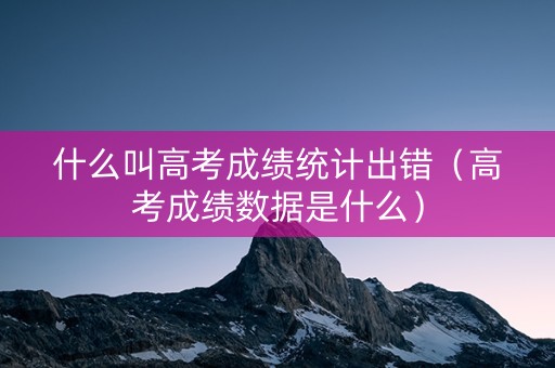 什么叫高考成绩统计出错（高考成绩数据是什么）