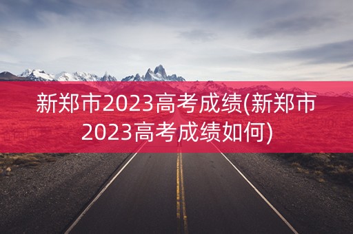 新郑市2023高考成绩(新郑市2023高考成绩如何)