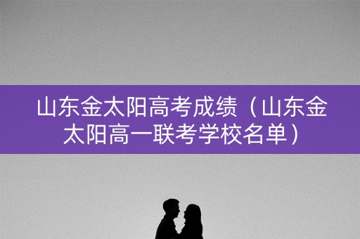 山东金太阳高考成绩（山东金太阳高一联考学校名单）