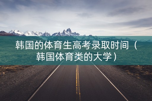 韩国的体育生高考录取时间（韩国体育类的大学）