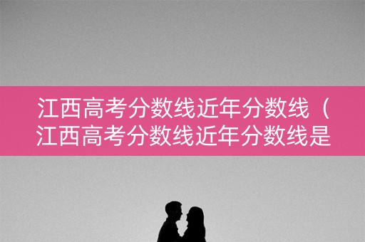 江西高考分数线近年分数线（江西高考分数线近年分数线是多少）