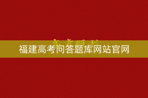 福建高考问答题库网站官网