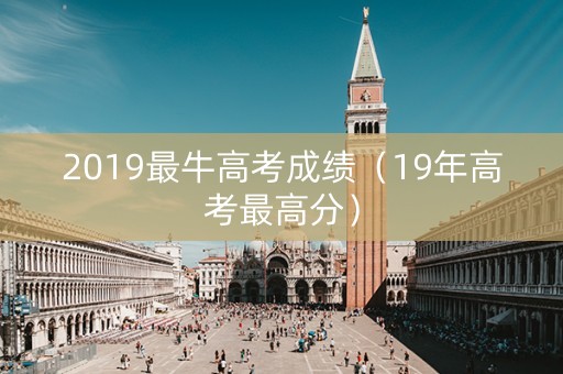 2019最牛高考成绩(19年高考最高分) 2019最牛高考成绩(19年高考最高分)