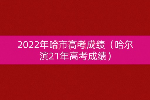 2022年哈市高考成绩（哈尔滨21年高考成绩）