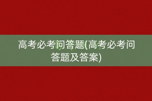 高考必考问答题(高考必考问答题及答案)
