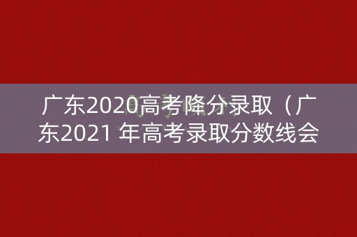 广东2020高考降分录取（广东2021 年高考录取分数线会降吗）