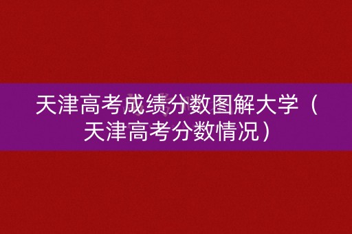 天津高考成绩分数图解大学（天津高考分数情况）