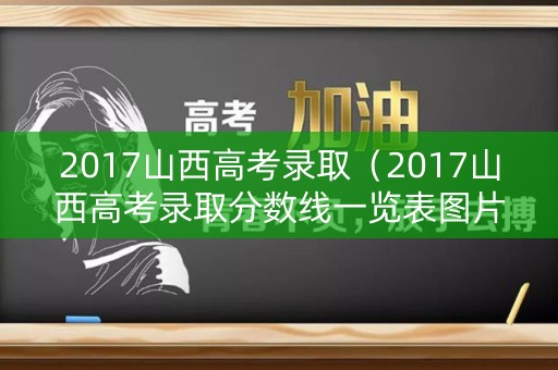 2017山西高考录取（2017山西高考录取分数线一览表图片大全）
