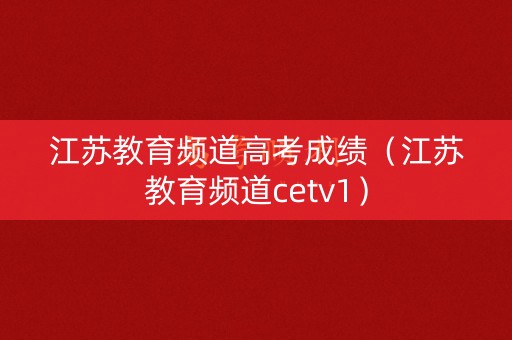 江苏教育频道高考成绩（江苏教育频道cetv1）