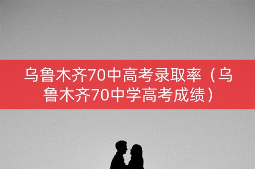 乌鲁木齐70中高考录取率（乌鲁木齐70中学高考成绩）